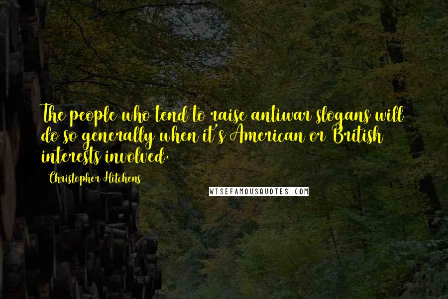 Christopher Hitchens Quotes: The people who tend to raise antiwar slogans will do so generally when it's American or British interests involved.