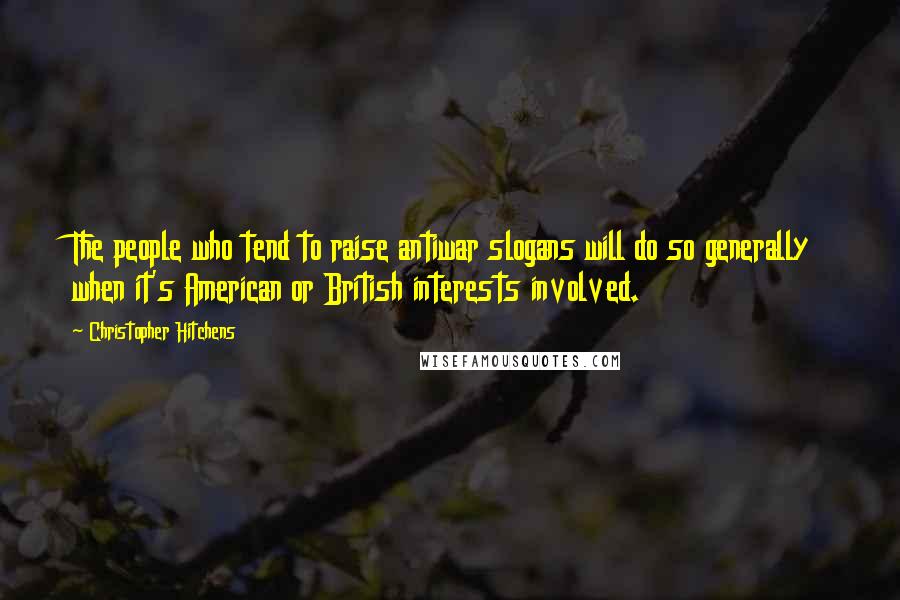 Christopher Hitchens Quotes: The people who tend to raise antiwar slogans will do so generally when it's American or British interests involved.