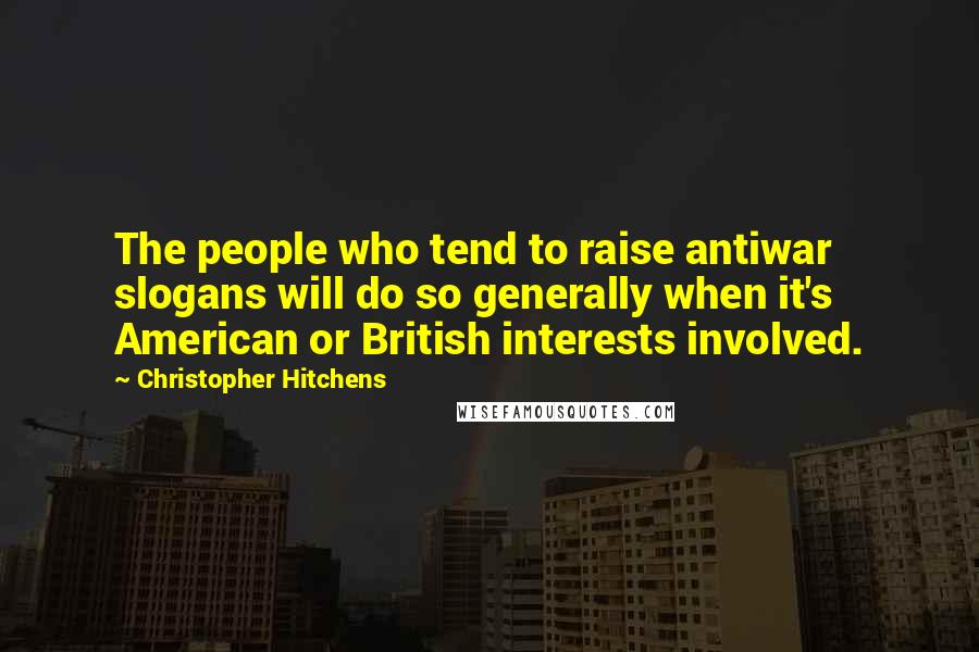 Christopher Hitchens Quotes: The people who tend to raise antiwar slogans will do so generally when it's American or British interests involved.