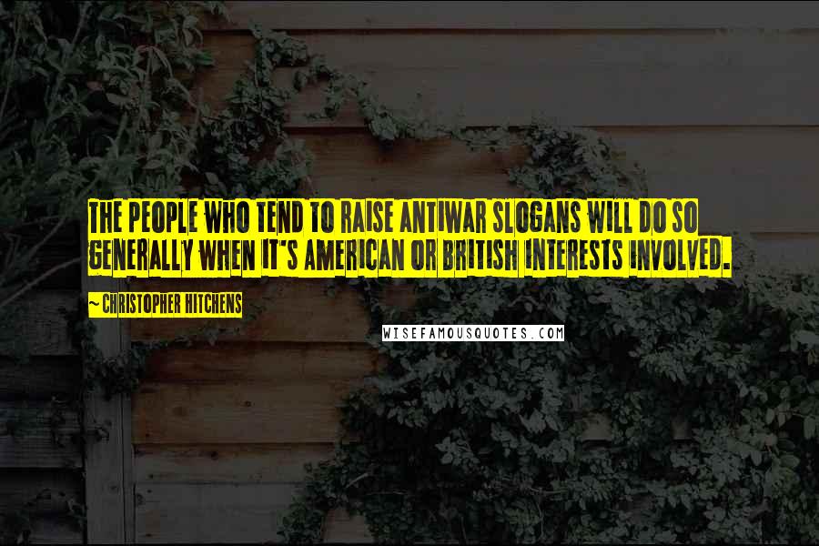 Christopher Hitchens Quotes: The people who tend to raise antiwar slogans will do so generally when it's American or British interests involved.