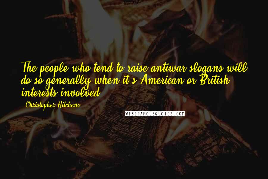 Christopher Hitchens Quotes: The people who tend to raise antiwar slogans will do so generally when it's American or British interests involved.