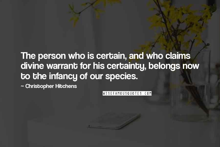 Christopher Hitchens Quotes: The person who is certain, and who claims divine warrant for his certainty, belongs now to the infancy of our species.