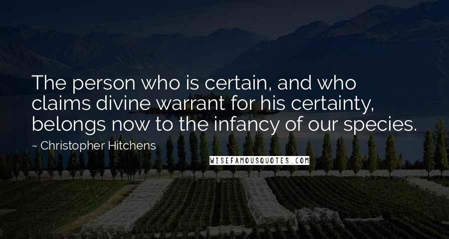 Christopher Hitchens Quotes: The person who is certain, and who claims divine warrant for his certainty, belongs now to the infancy of our species.