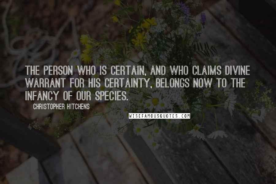 Christopher Hitchens Quotes: The person who is certain, and who claims divine warrant for his certainty, belongs now to the infancy of our species.