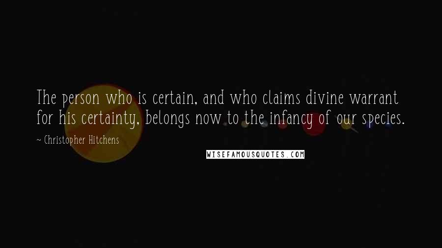 Christopher Hitchens Quotes: The person who is certain, and who claims divine warrant for his certainty, belongs now to the infancy of our species.