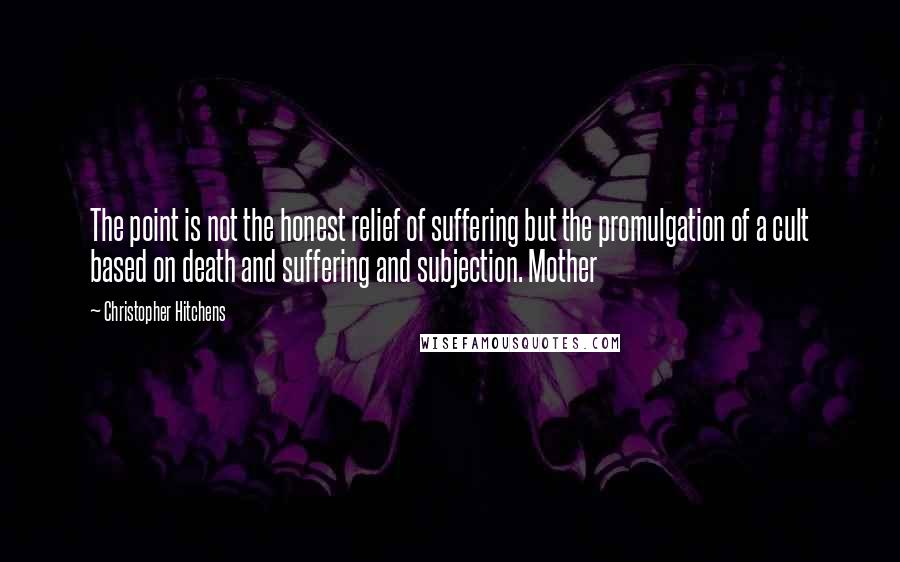 Christopher Hitchens Quotes: The point is not the honest relief of suffering but the promulgation of a cult based on death and suffering and subjection. Mother