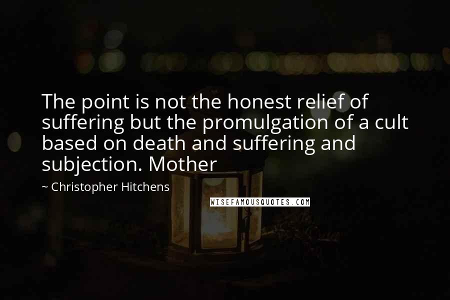 Christopher Hitchens Quotes: The point is not the honest relief of suffering but the promulgation of a cult based on death and suffering and subjection. Mother