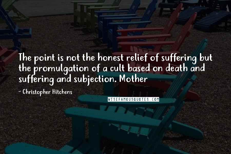 Christopher Hitchens Quotes: The point is not the honest relief of suffering but the promulgation of a cult based on death and suffering and subjection. Mother