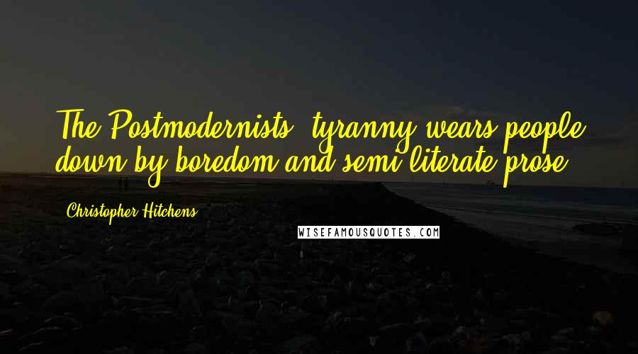 Christopher Hitchens Quotes: The Postmodernists' tyranny wears people down by boredom and semi-literate prose.