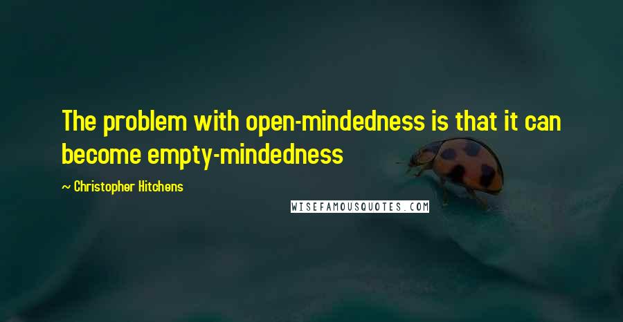 Christopher Hitchens Quotes: The problem with open-mindedness is that it can become empty-mindedness