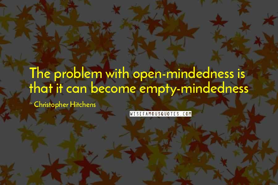 Christopher Hitchens Quotes: The problem with open-mindedness is that it can become empty-mindedness