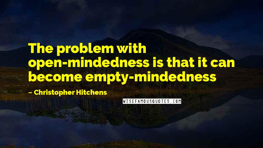 Christopher Hitchens Quotes: The problem with open-mindedness is that it can become empty-mindedness