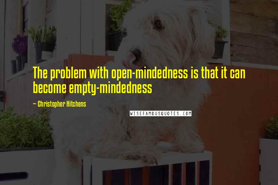 Christopher Hitchens Quotes: The problem with open-mindedness is that it can become empty-mindedness