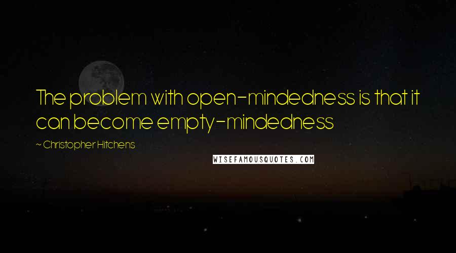 Christopher Hitchens Quotes: The problem with open-mindedness is that it can become empty-mindedness