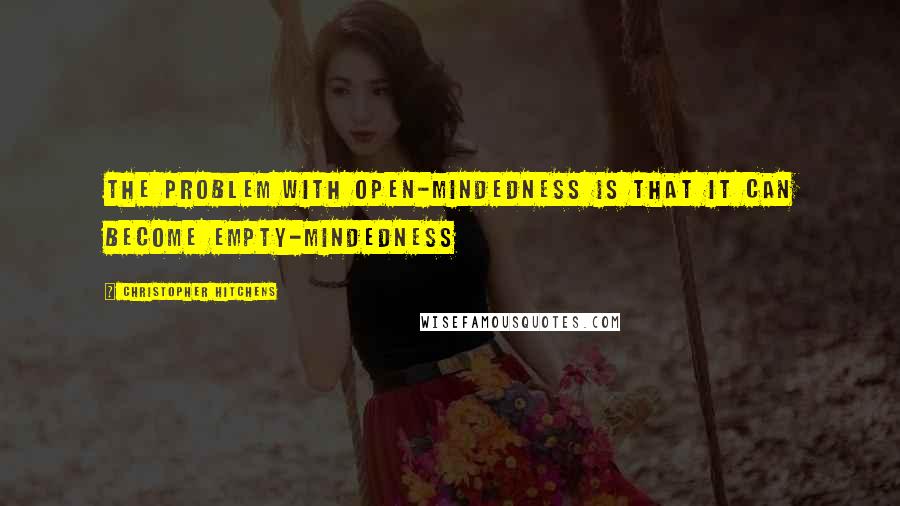 Christopher Hitchens Quotes: The problem with open-mindedness is that it can become empty-mindedness