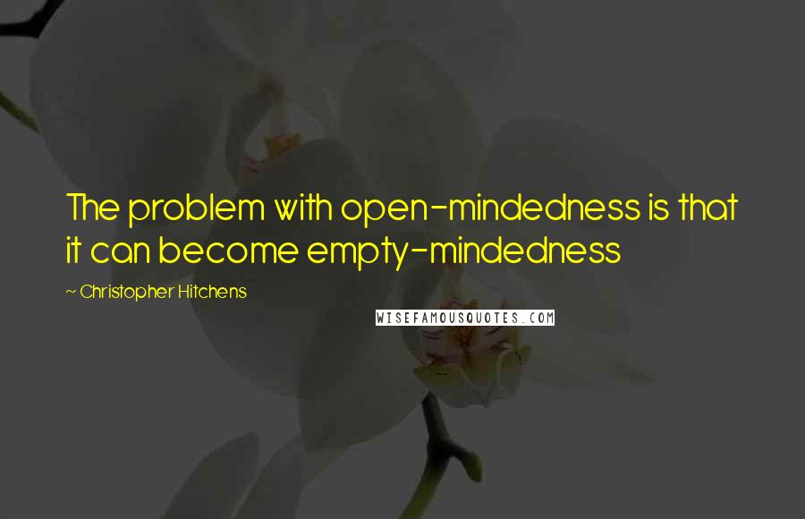 Christopher Hitchens Quotes: The problem with open-mindedness is that it can become empty-mindedness