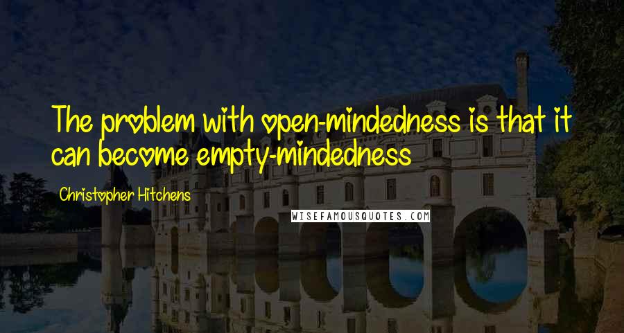 Christopher Hitchens Quotes: The problem with open-mindedness is that it can become empty-mindedness