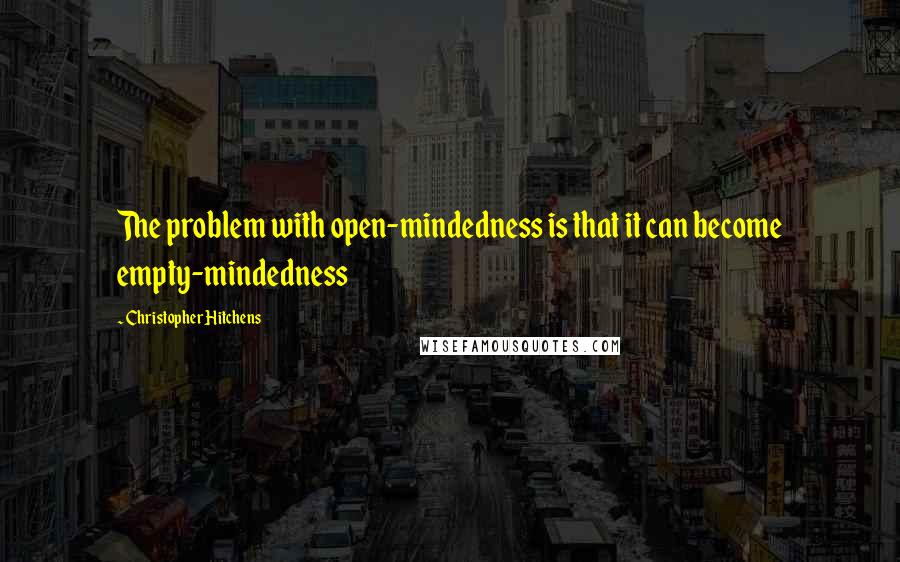 Christopher Hitchens Quotes: The problem with open-mindedness is that it can become empty-mindedness