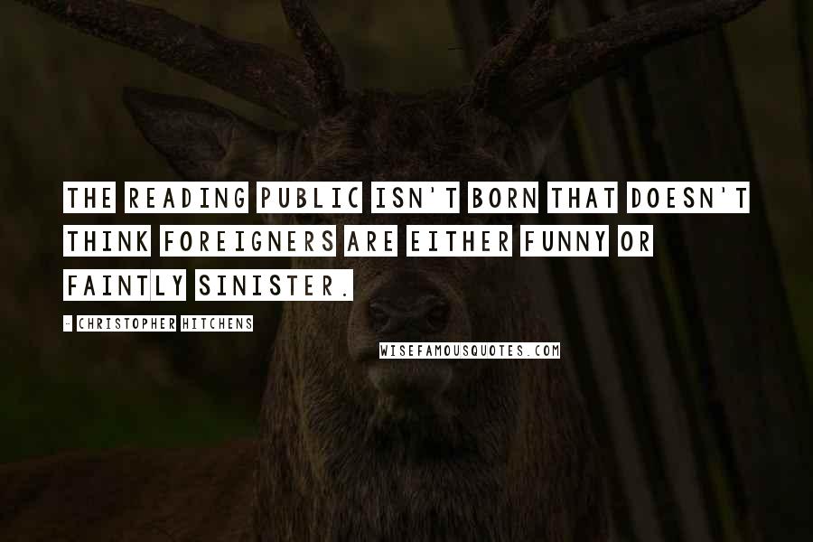 Christopher Hitchens Quotes: The reading public isn't born that doesn't think foreigners are either funny or faintly sinister.