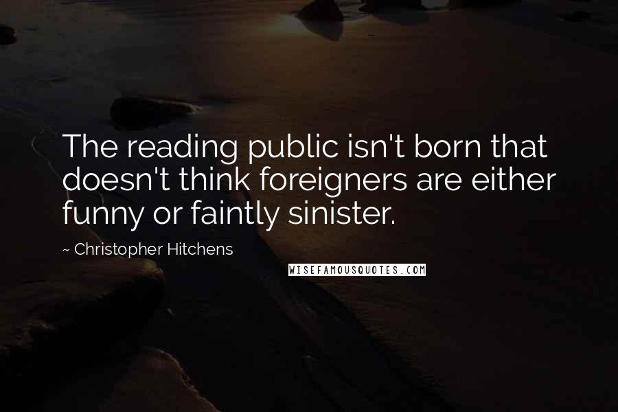 Christopher Hitchens Quotes: The reading public isn't born that doesn't think foreigners are either funny or faintly sinister.