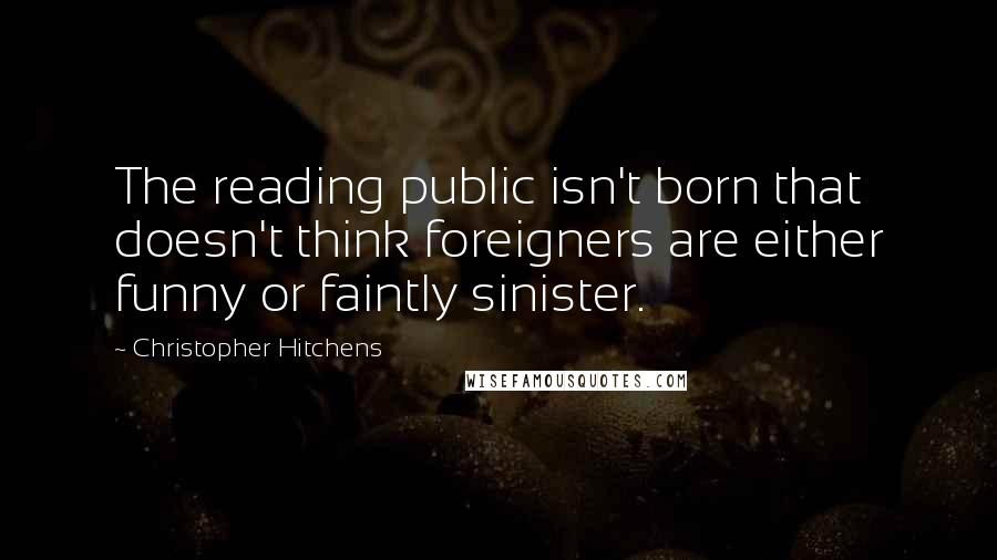 Christopher Hitchens Quotes: The reading public isn't born that doesn't think foreigners are either funny or faintly sinister.