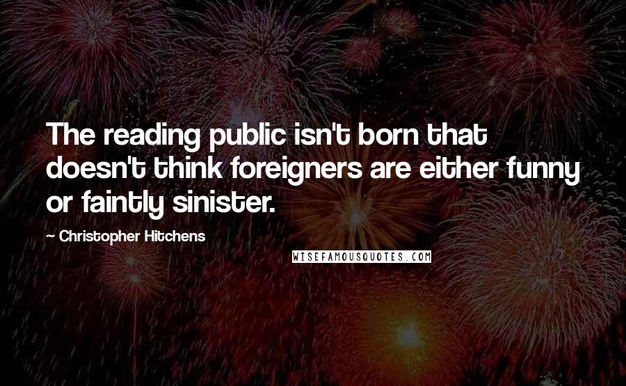 Christopher Hitchens Quotes: The reading public isn't born that doesn't think foreigners are either funny or faintly sinister.