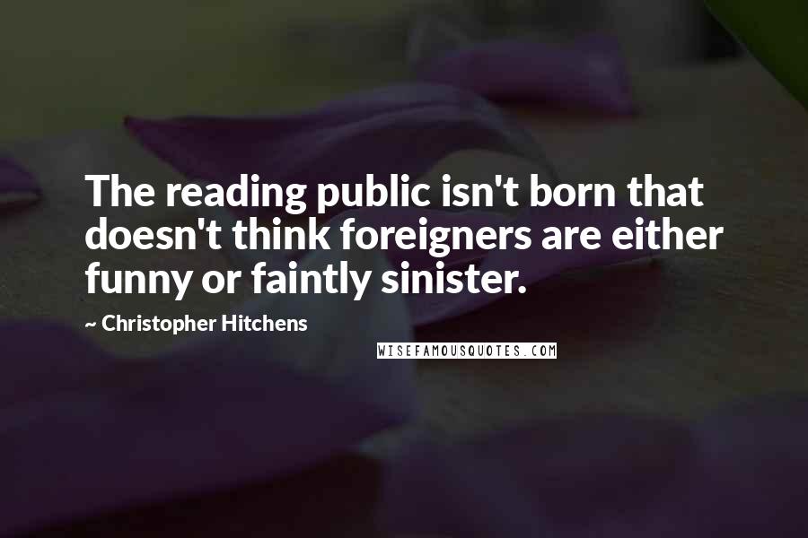 Christopher Hitchens Quotes: The reading public isn't born that doesn't think foreigners are either funny or faintly sinister.