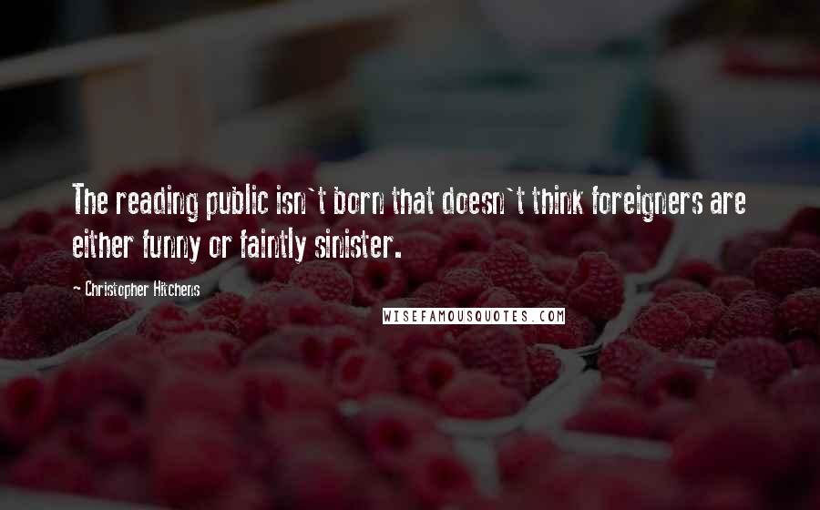 Christopher Hitchens Quotes: The reading public isn't born that doesn't think foreigners are either funny or faintly sinister.