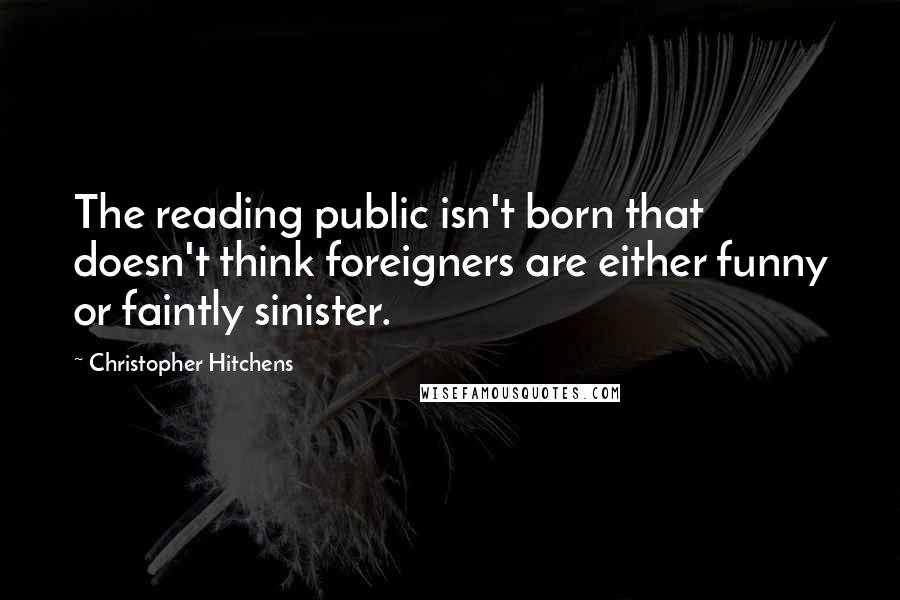 Christopher Hitchens Quotes: The reading public isn't born that doesn't think foreigners are either funny or faintly sinister.