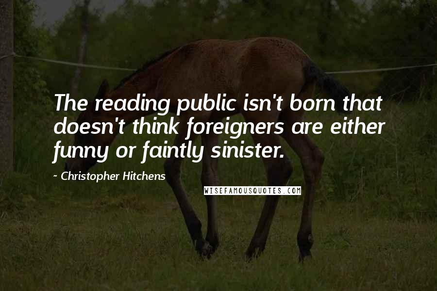 Christopher Hitchens Quotes: The reading public isn't born that doesn't think foreigners are either funny or faintly sinister.