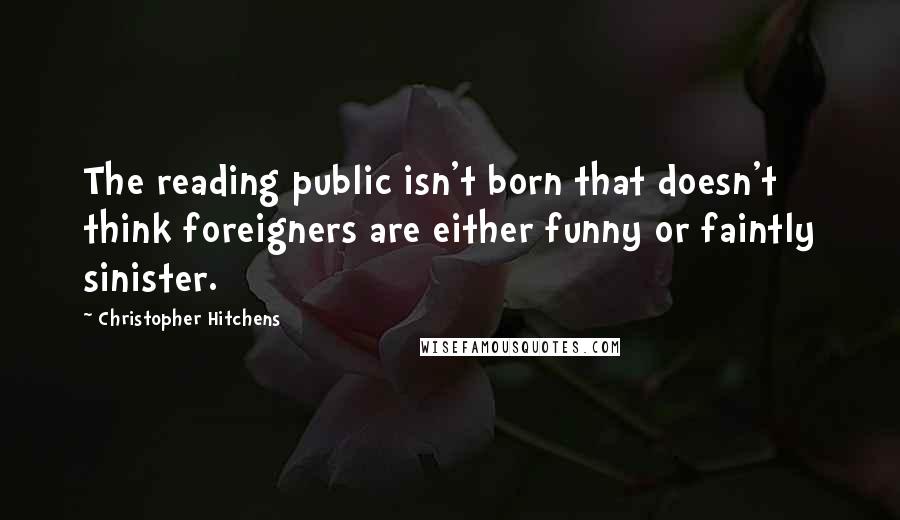 Christopher Hitchens Quotes: The reading public isn't born that doesn't think foreigners are either funny or faintly sinister.