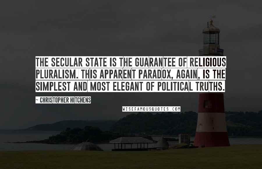 Christopher Hitchens Quotes: The secular state is the guarantee of religious pluralism. This apparent paradox, again, is the simplest and most elegant of political truths.