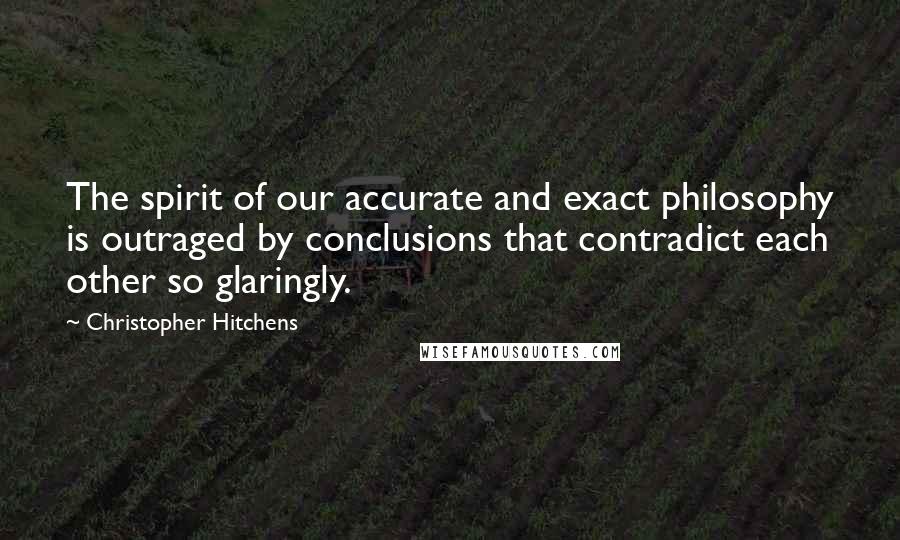 Christopher Hitchens Quotes: The spirit of our accurate and exact philosophy is outraged by conclusions that contradict each other so glaringly.