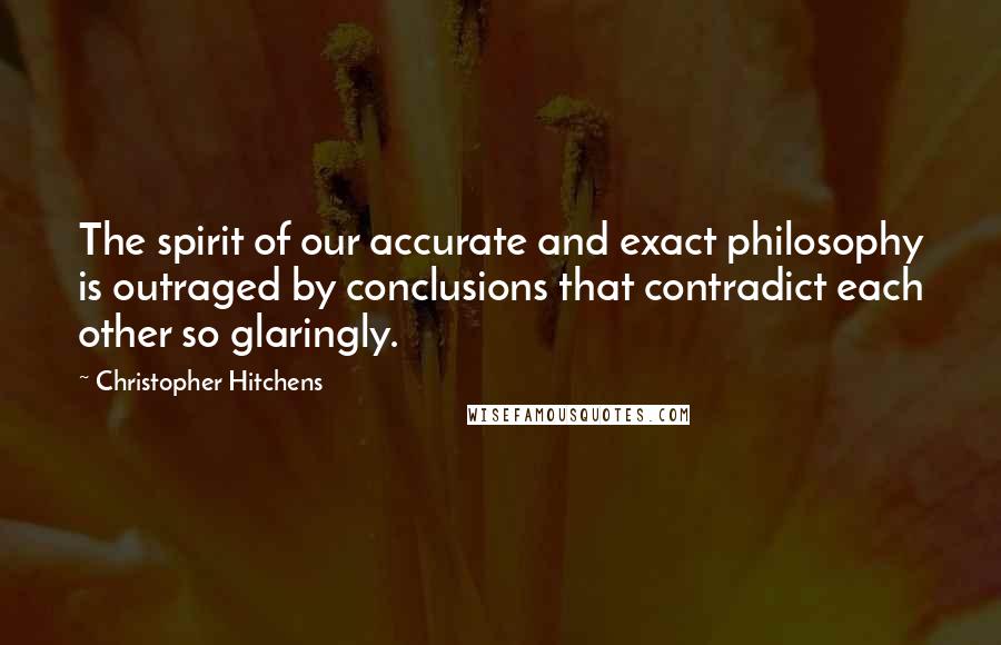 Christopher Hitchens Quotes: The spirit of our accurate and exact philosophy is outraged by conclusions that contradict each other so glaringly.