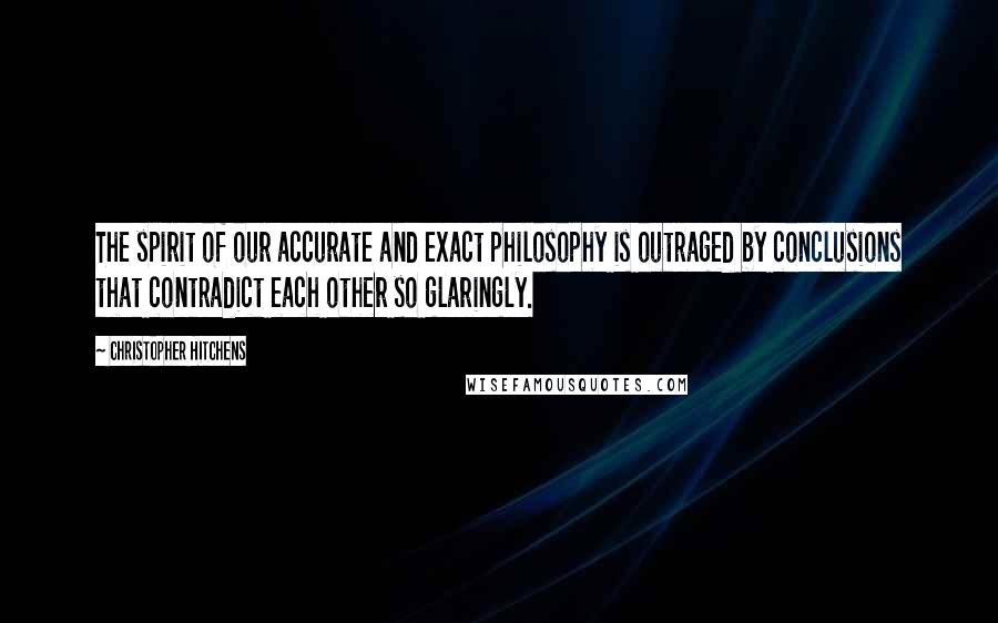 Christopher Hitchens Quotes: The spirit of our accurate and exact philosophy is outraged by conclusions that contradict each other so glaringly.