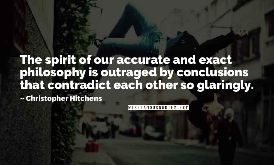 Christopher Hitchens Quotes: The spirit of our accurate and exact philosophy is outraged by conclusions that contradict each other so glaringly.