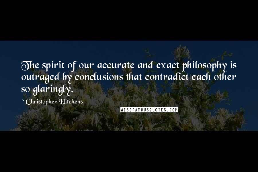 Christopher Hitchens Quotes: The spirit of our accurate and exact philosophy is outraged by conclusions that contradict each other so glaringly.