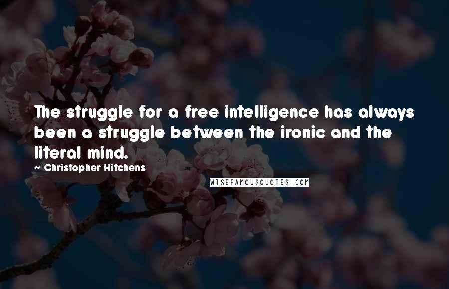 Christopher Hitchens Quotes: The struggle for a free intelligence has always been a struggle between the ironic and the literal mind.