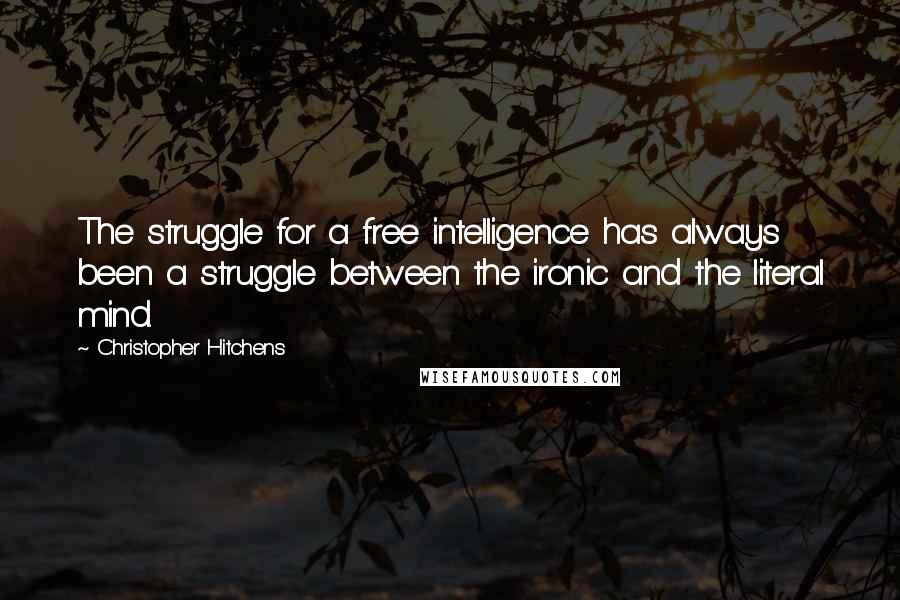 Christopher Hitchens Quotes: The struggle for a free intelligence has always been a struggle between the ironic and the literal mind.