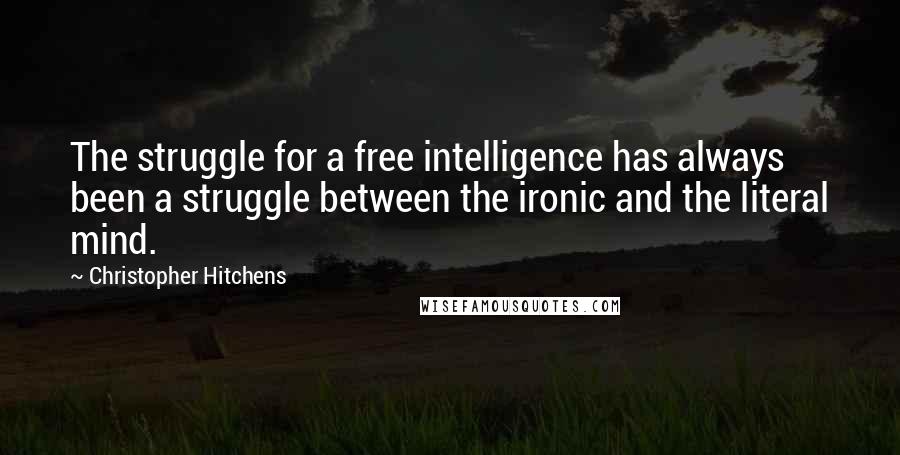 Christopher Hitchens Quotes: The struggle for a free intelligence has always been a struggle between the ironic and the literal mind.