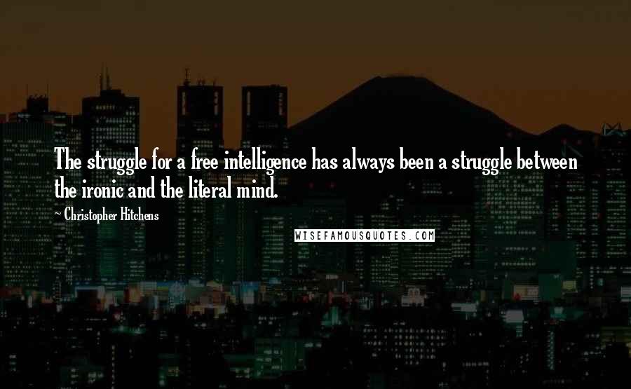 Christopher Hitchens Quotes: The struggle for a free intelligence has always been a struggle between the ironic and the literal mind.