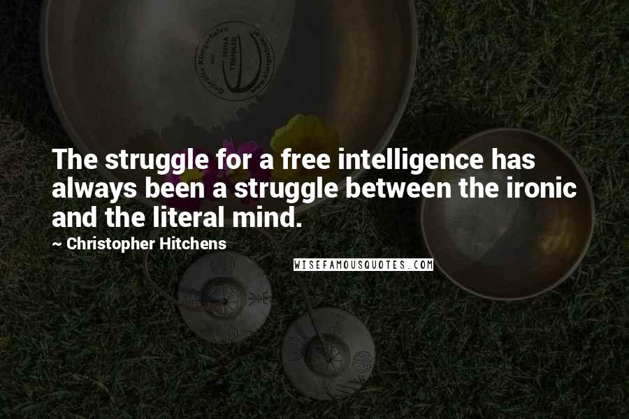 Christopher Hitchens Quotes: The struggle for a free intelligence has always been a struggle between the ironic and the literal mind.