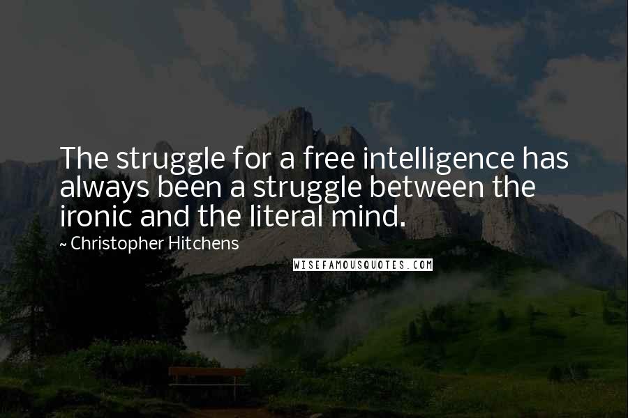 Christopher Hitchens Quotes: The struggle for a free intelligence has always been a struggle between the ironic and the literal mind.