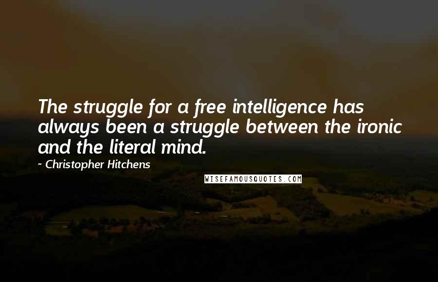 Christopher Hitchens Quotes: The struggle for a free intelligence has always been a struggle between the ironic and the literal mind.