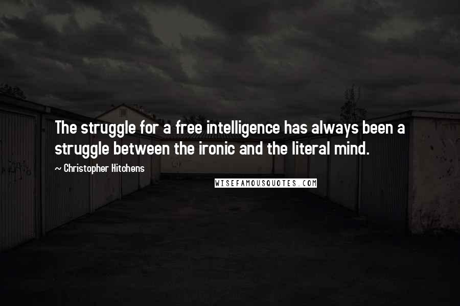 Christopher Hitchens Quotes: The struggle for a free intelligence has always been a struggle between the ironic and the literal mind.