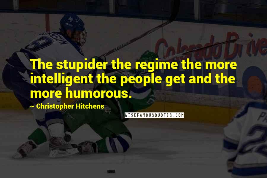 Christopher Hitchens Quotes: The stupider the regime the more intelligent the people get and the more humorous.