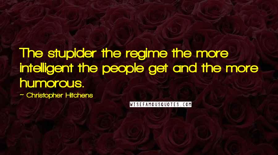 Christopher Hitchens Quotes: The stupider the regime the more intelligent the people get and the more humorous.