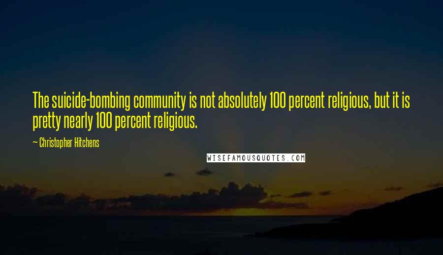 Christopher Hitchens Quotes: The suicide-bombing community is not absolutely 100 percent religious, but it is pretty nearly 100 percent religious.