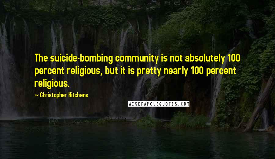 Christopher Hitchens Quotes: The suicide-bombing community is not absolutely 100 percent religious, but it is pretty nearly 100 percent religious.