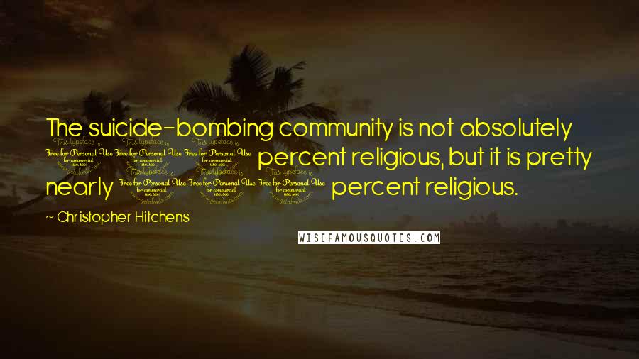 Christopher Hitchens Quotes: The suicide-bombing community is not absolutely 100 percent religious, but it is pretty nearly 100 percent religious.